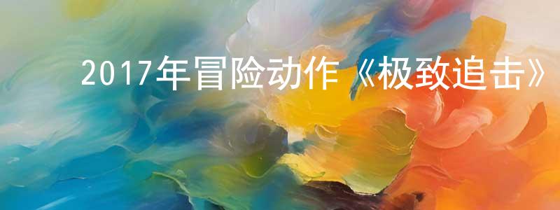 ﻿陈花香发布﻿2017年冒险动作《极致追击》HD中字迅雷下载_电影天堂